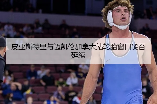 皮亚斯特里与迈凯伦加拿大站轮胎窗口能否延续